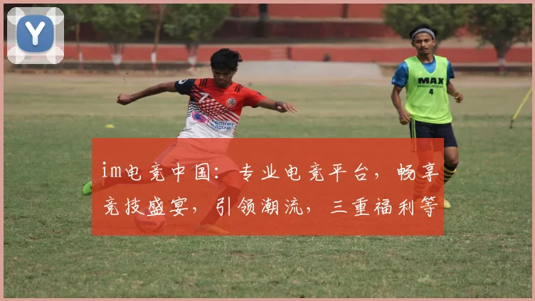 im电竞中国：专业电竞平台，畅享竞技盛宴，引领潮流，三重福利等你来